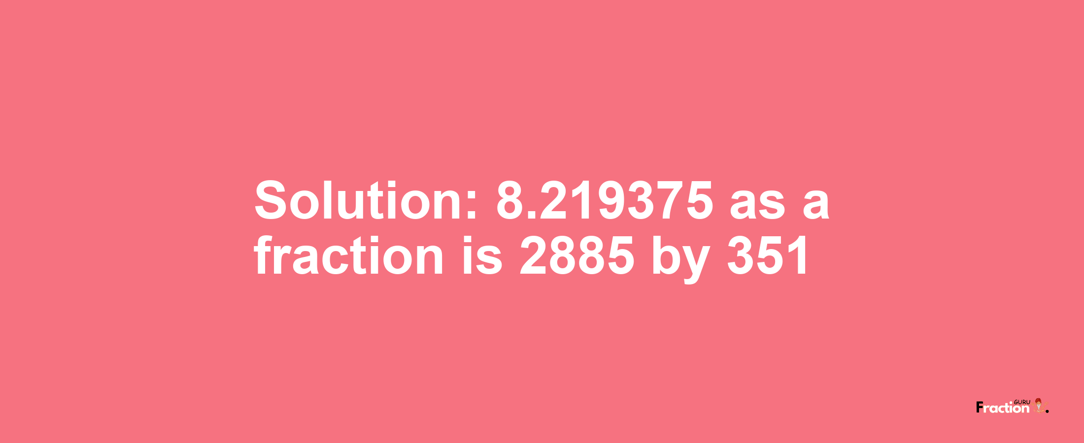 Solution:8.219375 as a fraction is 2885/351